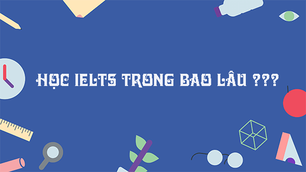 Học IELTS mất bao lâu là thắc mắc của rất nhiều người học